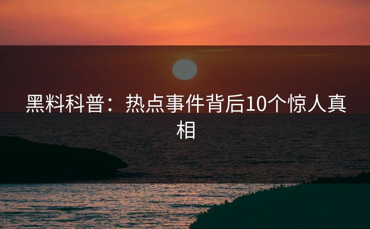 黑料科普：热点事件背后10个惊人真相