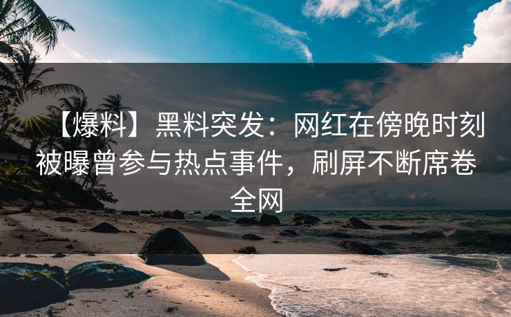 【爆料】黑料突发:网红在傍晚时刻被曝曾参与热点事件,刷屏不断席卷全网 【爆料】黑料突发:网红在傍晚时刻被曝曾参与热点事件,刷屏不断席卷全网