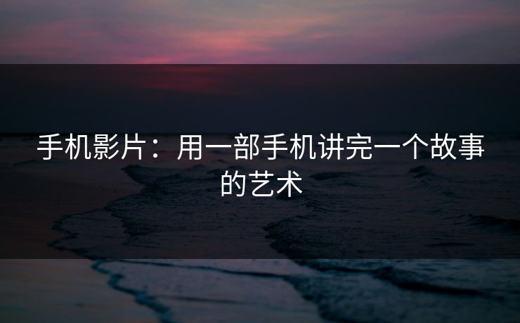 手机影片：用一部手机讲完一个故事的艺术