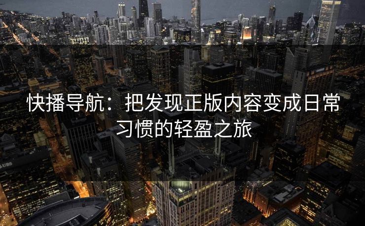 快播导航:把发现正版内容变成日常习惯的轻盈之旅 快播导航:把发现正版内容变成日常习惯的轻盈之旅
