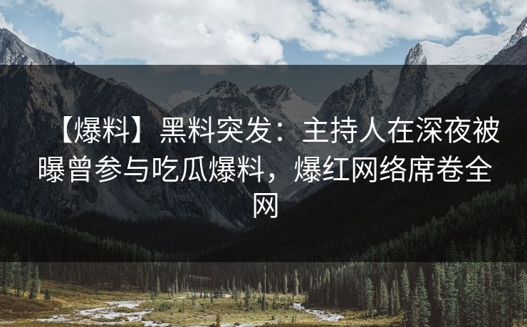 【爆料】黑料突发:主持人在深夜被曝曾参与吃瓜爆料,爆红网络席卷全网 【爆料】黑料突发:主持人在深夜被曝曾参与吃瓜爆料,爆红网络席卷全网