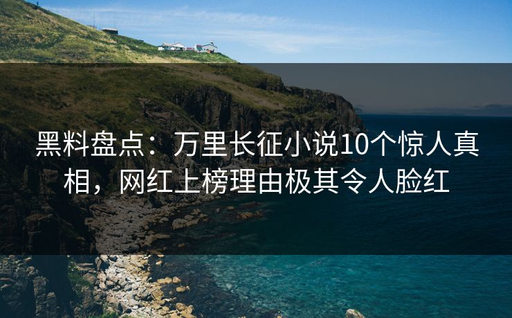 黑料盘点：万里长征小说10个惊人真相，网红上榜理由极其令人脸红