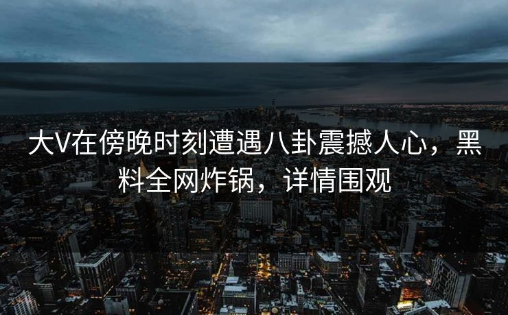 大V在傍晚时刻遭遇八卦震撼人心，黑料全网炸锅，详情围观