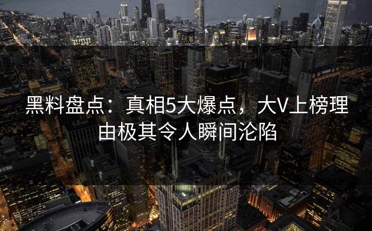 黑料盘点：真相5大爆点，大V上榜理由极其令人瞬间沦陷