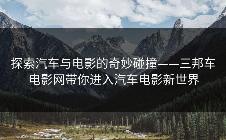 探索汽车与电影的奇妙碰撞——三邦车电影网带你进入汽车电影新世界