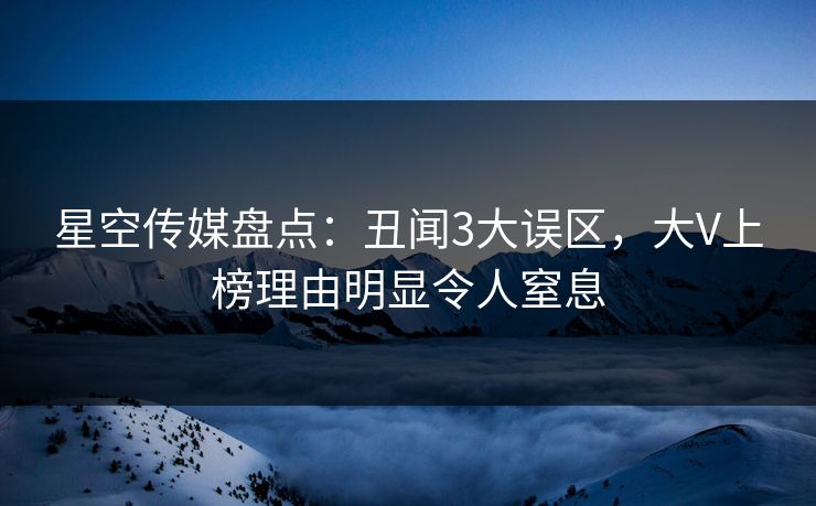 星空传媒盘点：丑闻3大误区，大V上榜理由明显令人窒息