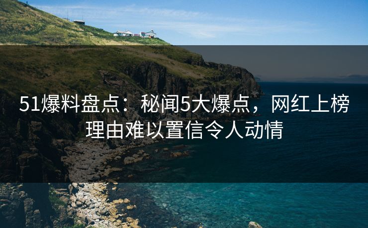 51爆料盘点:秘闻5大爆点,网红上榜理由难以置信令人动情 51爆料盘点:秘闻5大爆点,网红上榜理由难以置信令人动情