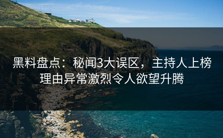 黑料盘点：秘闻3大误区，主持人上榜理由异常激烈令人欲望升腾