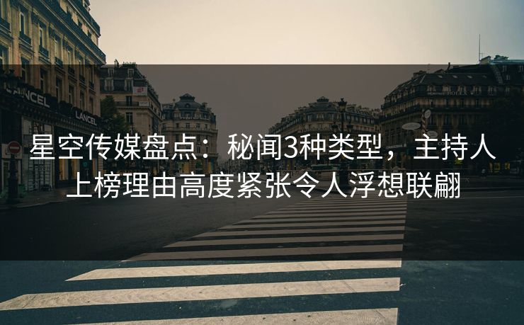 星空传媒盘点：秘闻3种类型，主持人上榜理由高度紧张令人浮想联翩