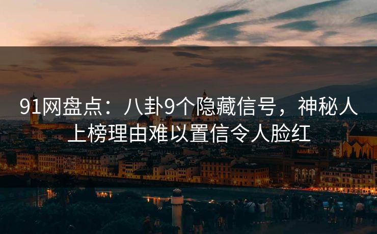 91网盘点：八卦9个隐藏信号，神秘人上榜理由难以置信令人脸红