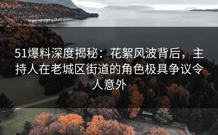 51爆料深度揭秘:花絮风波背后,主持人在老城区街道的角色极具争议令人意外