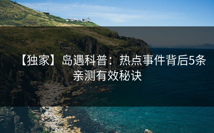 【独家】岛遇科普：热点事件背后5条亲测有效秘诀