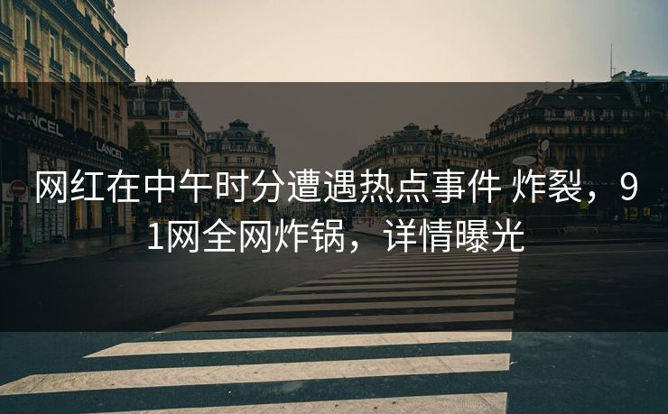 网红在中午时分遭遇热点事件 炸裂，91网全网炸锅，详情曝光