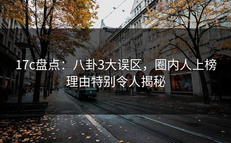 17c盘点：八卦3大误区，圈内人上榜理由特别令人揭秘