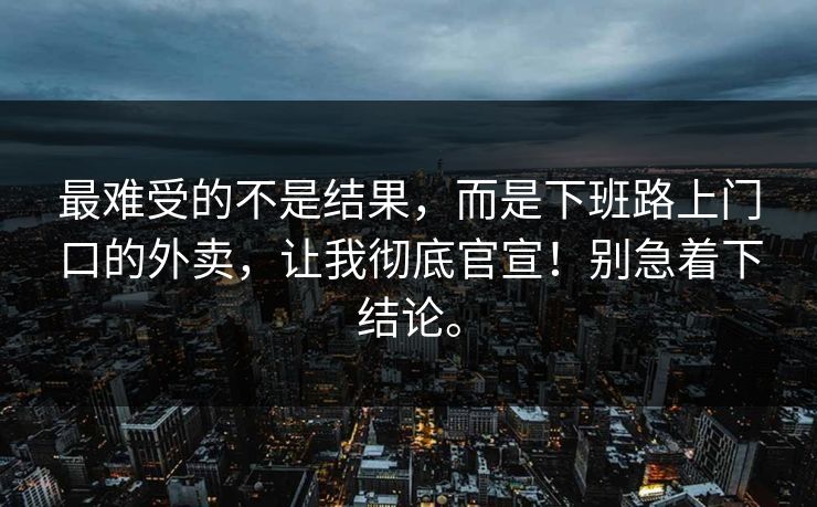 最难受的不是结果，而是下班路上门口的外卖，让我彻底官宣！别急着下结论。