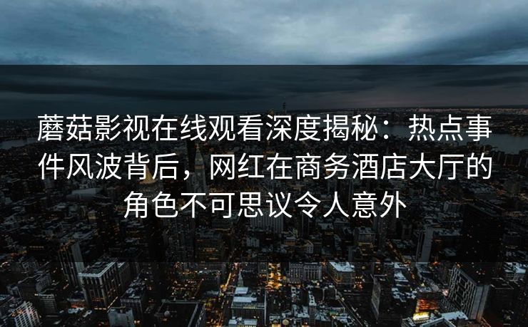 蘑菇影视在线观看深度揭秘：热点事件风波背后，网红在商务酒店大厅的角色不可思议令人意外