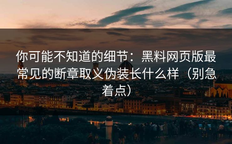 你可能不知道的细节：黑料网页版最常见的断章取义伪装长什么样（别急着点）
