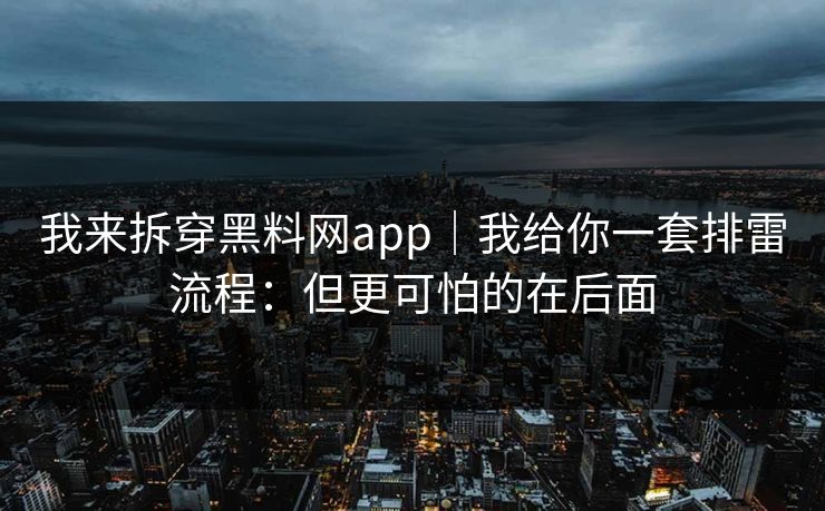 我来拆穿黑料网app｜我给你一套排雷流程：但更可怕的在后面