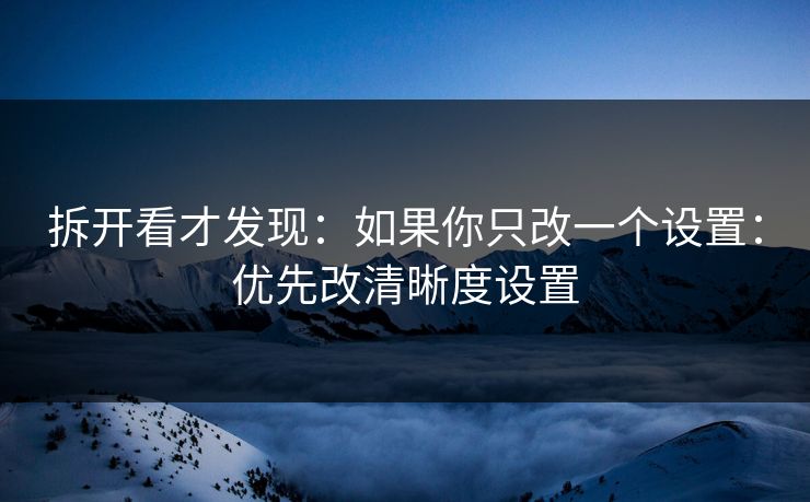 拆开看才发现：如果你只改一个设置：优先改清晰度设置