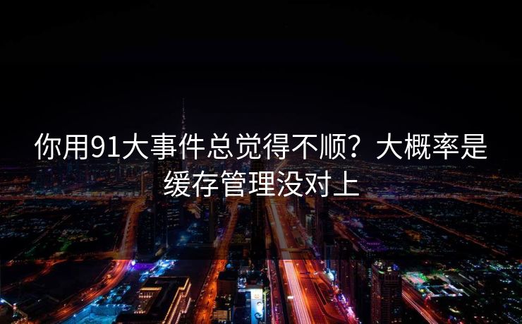 你用91大事件总觉得不顺？大概率是缓存管理没对上