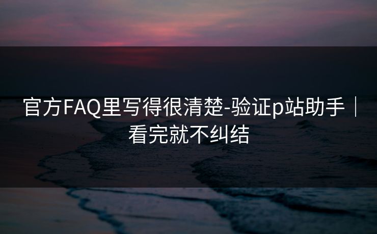 官方FAQ里写得很清楚-验证p站助手|看完就不纠结