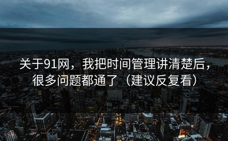 关于91网，我把时间管理讲清楚后，很多问题都通了（建议反复看）
