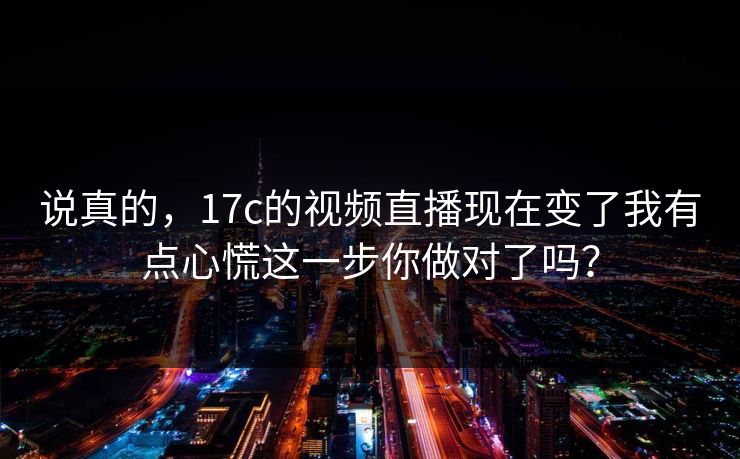 说真的，17c的视频直播现在变了我有点心慌这一步你做对了吗？