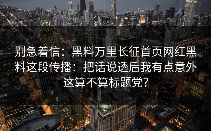 别急着信:黑料万里长征首页网红黑料这段传播:把话说透后我有点意外这算不算标题党?
