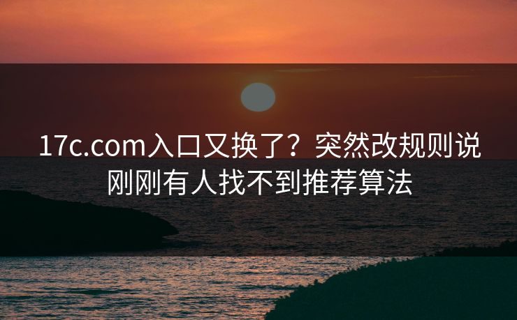 17c.com入口又换了？突然改规则说刚刚有人找不到推荐算法