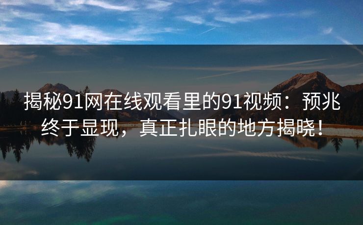 揭秘91网在线观看里的91视频：预兆终于显现，真正扎眼的地方揭晓！