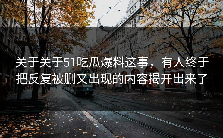 关于关于51吃瓜爆料这事，有人终于把反复被删又出现的内容揭开出来了